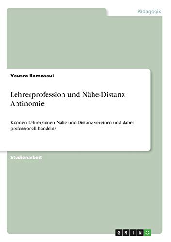 Lehrerprofession und Nähe-Distanz Antinomie: Können Lehrer/innen Nähe und Distanz vereinen und dabei professionell handeln?