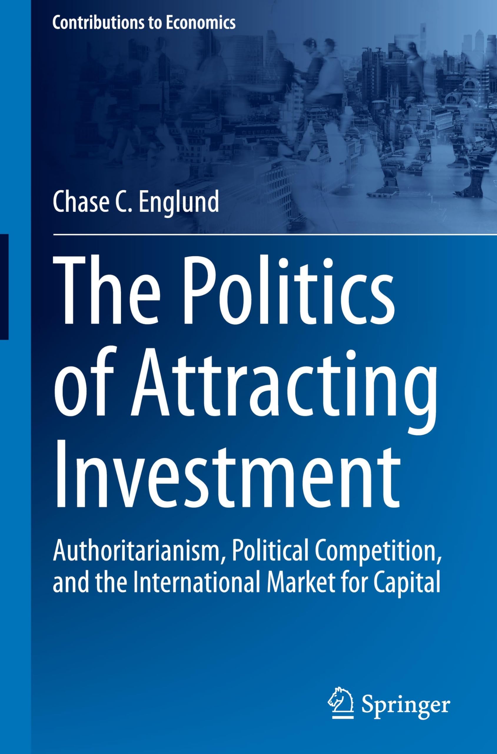 The Politics of Attracting Investment: Authoritarianism, Political Competition, and the International Market for Capital (Contributions to Economics)