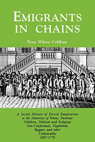 Emigrants in Chains. a Social History of the Forced Emigration to the Americas of Felons, Destitute Children, Political and Religious ... Beggars and Other Undesirables, 1607-1776