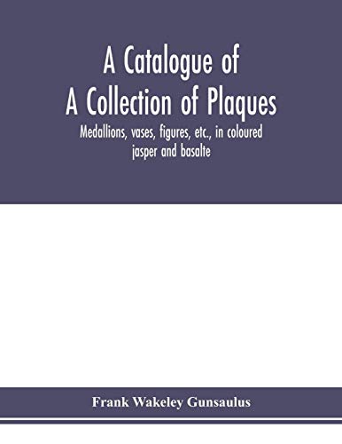 A catalogue of a collection of plaques, medallions, vases, figures, etc., in coloured jasper and basalte, produced by Josiah Wedgwood, F.R .S., at ... in the county of Stafford, England, 1760-1795