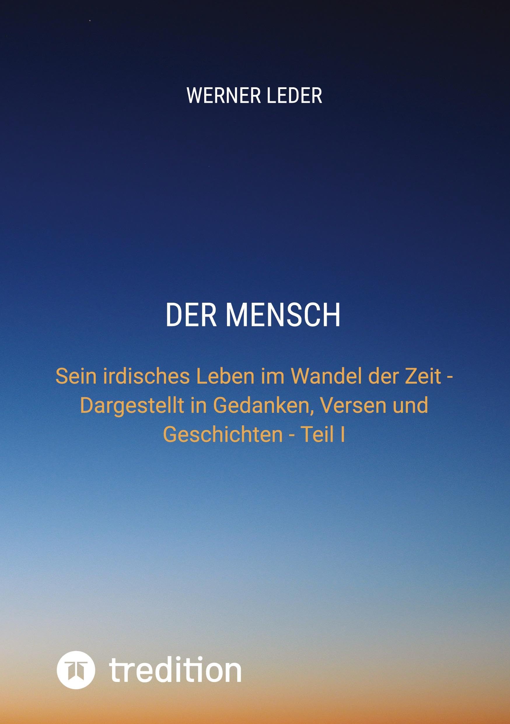 DER MENSCH: Sein irdisches Leben im Wandel der Zeit - Dargestellt in Gedanken, Versen und Geschichten - Teil I