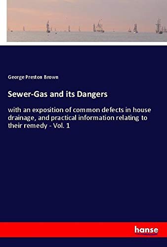 Sewer-Gas and its Dangers: with an exposition of common defects in house drainage, and practical information relating to their remedy - Vol. 1