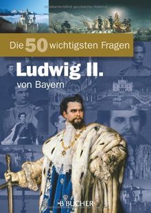 Die 50 wichtigsten Fragen Ludwig II. von Bayern