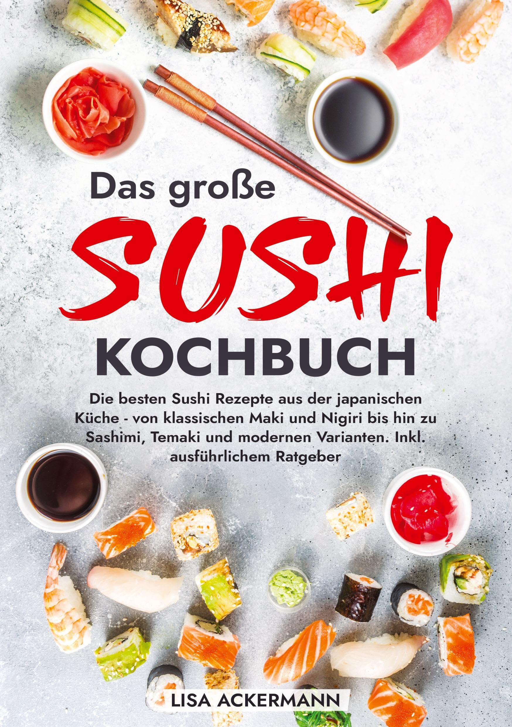 Das große Sushi Kochbuch: Die besten Sushi Rezepte aus der japanischen Küche - von klassischen Maki und Nigiri bis hin zu Sashimi, Temaki und modernen Varianten. Inkl. ausführlichem Ratgeber