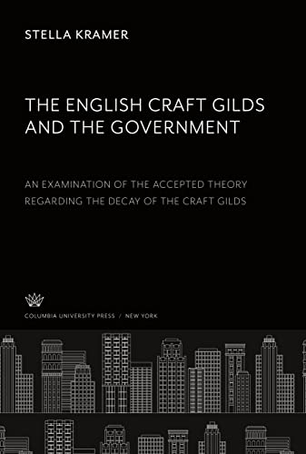 The English Craft Gilds and the Government an Examination of the Accepted Theory Regarding the Decay of the Craft Gilds