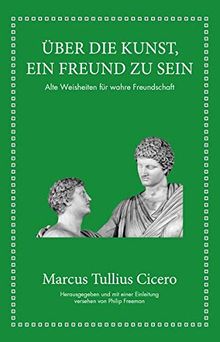 Marcus Tullius Cicero: Über die Kunst ein Freund zu sein: Alte Weisheiten für wahre Freundschaft