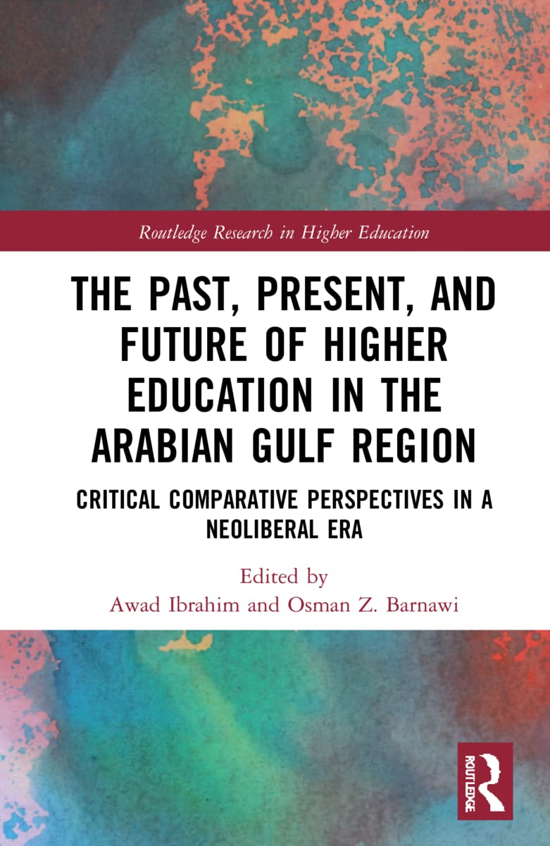 The Past, Present, and Future of Higher Education in the Arabian Gulf Region: Critical Comparative Perspectives in a Neoliberal Era (Routledge Research in Higher Education)