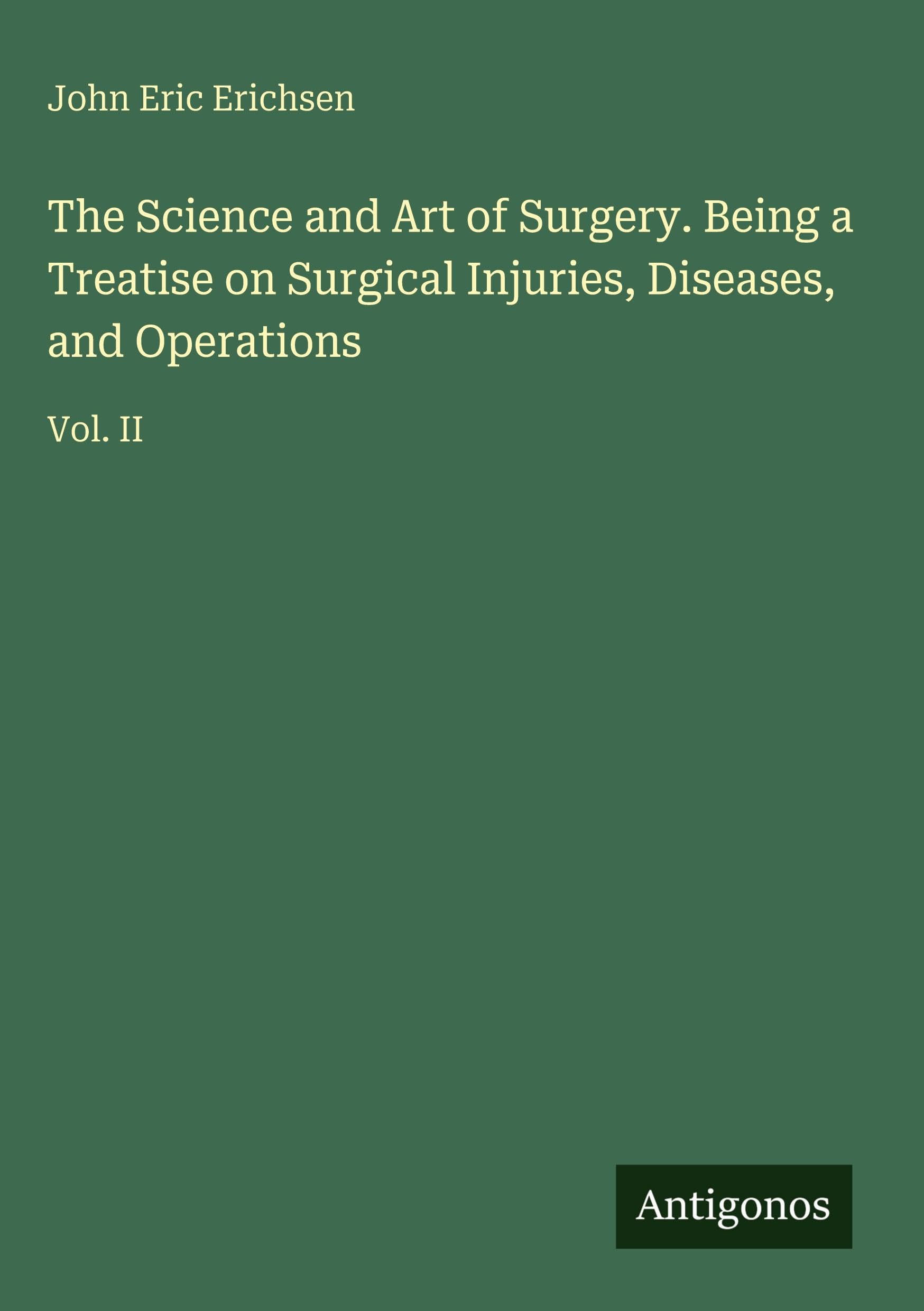 The Science and Art of Surgery. Being a Treatise on Surgical Injuries, Diseases, and Operations: Vol. II