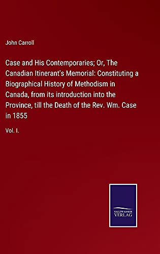 Case and His Contemporaries; Or, The Canadian Itinerant's Memorial: Constituting a Biographical History of Methodism in Canada, from its introduction ... Death of the Rev. Wm. Case in 1855: Vol. I.