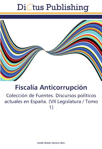 Fiscalía Anticorrupción: Colección de Fuentes. Discursos políticos actuales en España. (VII Legislatura / Tomo 1)