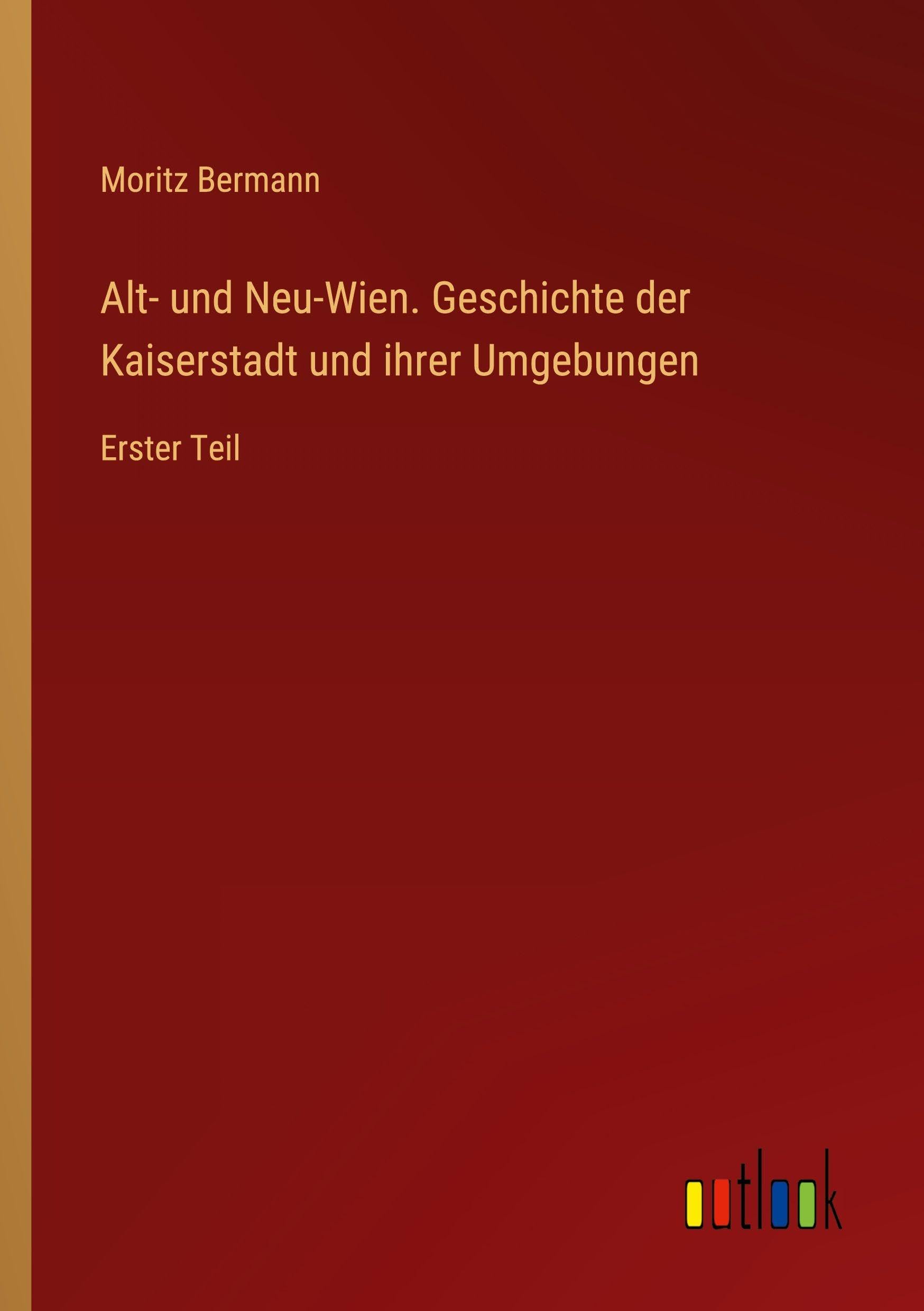 Alt- und Neu-Wien. Geschichte der Kaiserstadt und ihrer Umgebungen: Erster Teil