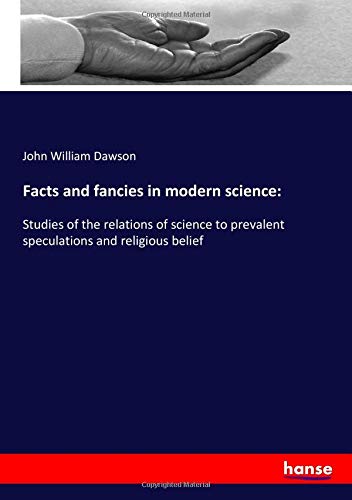 Facts and fancies in modern science:: Studies of the relations of science to prevalent speculations and religious belief