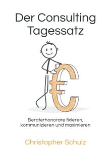 Der Consulting Tagessatz: Beraterhonorare fixieren, kommunizieren und maximieren