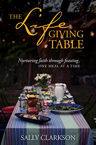 Sally Clarkson The Lifegiving Table, Nurturing Faith Through Feasting, One Meal At A Time