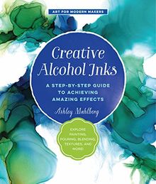 Creative Alcohol Inks: A Step-by-Step Guide to Achieving Amazing Effects--Explore Painting, Pouring, Blending, Textures, and More! (Art for Modern Makers)