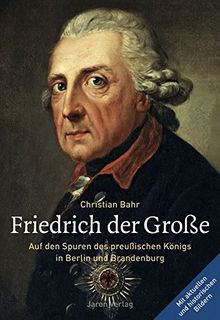 Friedrich der Große: Auf den Spuren des preußischen Königs in Berlin und Brandenburg