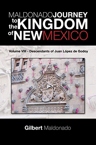 MALDONADO JOURNEY to the KINGDOM of NEW MEXICO: Volume VIII - Descendants of Juan López de Godoy