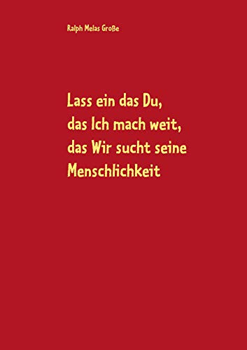 Lass ein das Du, das Ich mach weit, es sucht das Wir die Menschlichkeit: Gedichte und andere Verlautbarungen