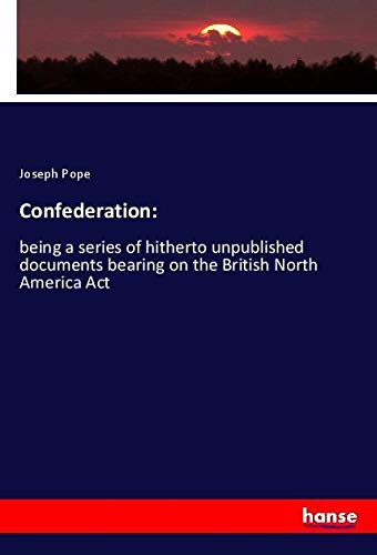 Confederation:: being a series of hitherto unpublished documents bearing on the British North America Act
