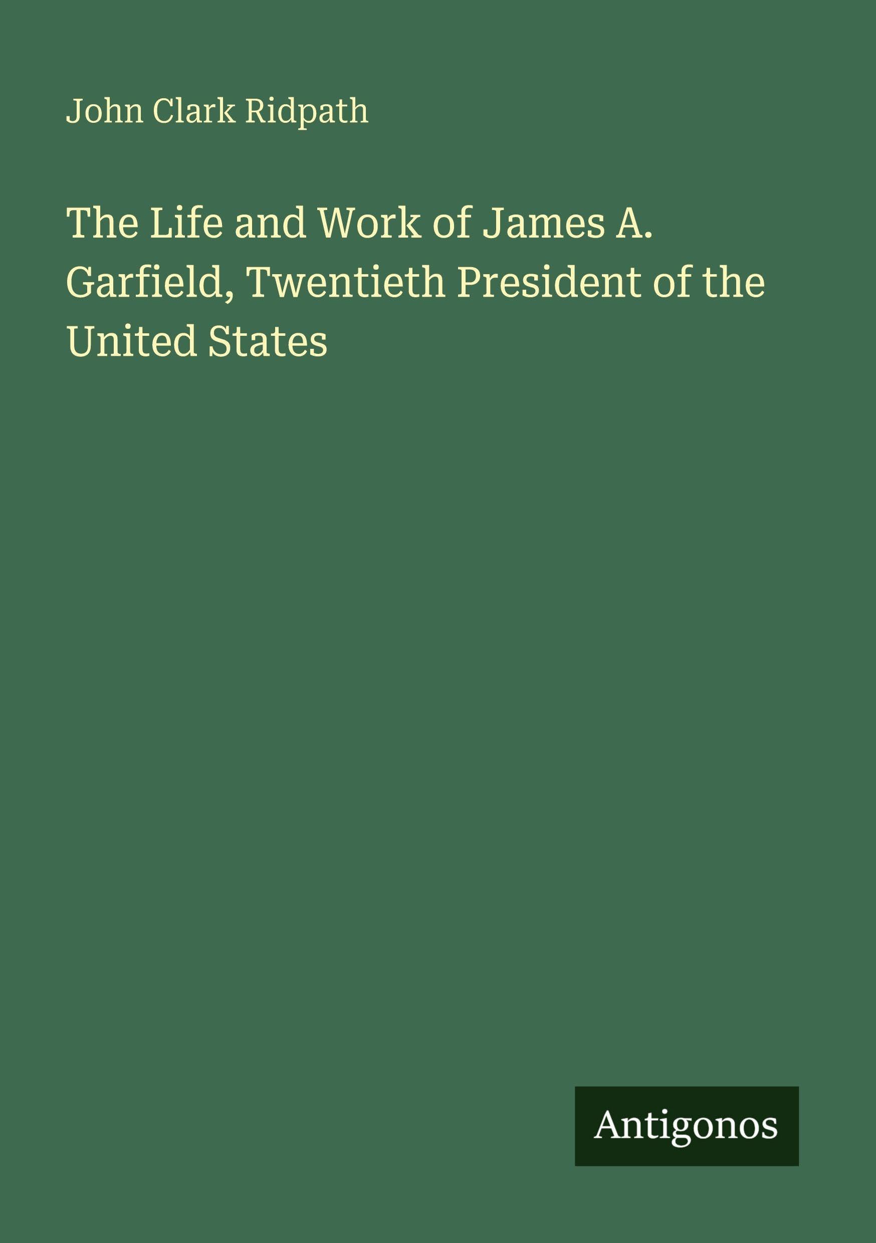 The Life and Work of James A. Garfield, Twentieth President of the United States