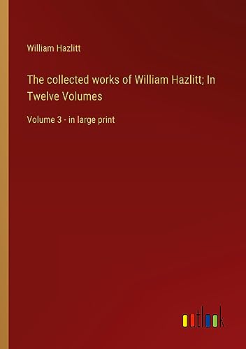 The collected works of William Hazlitt; In Twelve Volumes: Volume 3 - in large print