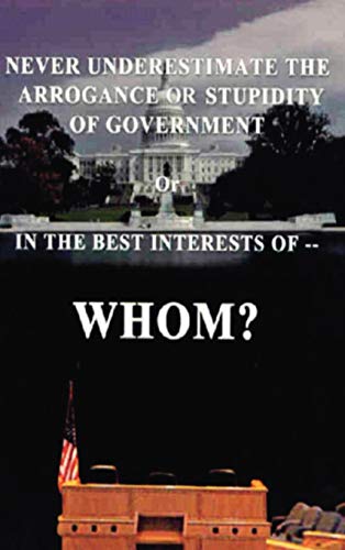 Never Underestimate the Arrogance or Stupidity of Government: In the Best Interest of Whom?