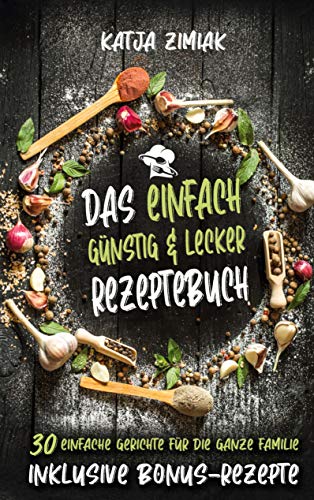 Das einfach günstig & lecker Rezeptebuch: 30 einfache Gerichte für die ganze Familie - Inklusive Bonus-Rezepte