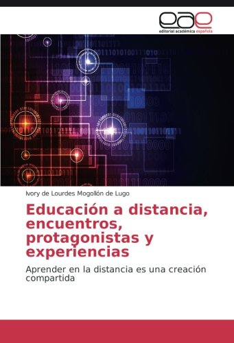Educación a distancia, encuentros, protagonistas y experiencias: Aprender en la distancia es una creación compartida