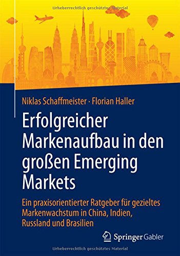 Erfolgreicher Markenaufbau in den großen Emerging Markets: Ein praxisorientierter Ratgeber für gezieltes Markenwachstum in China, Indien, Russland und Brasilien