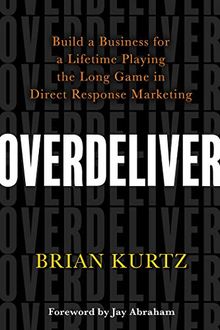 Overdeliver: Build a Business for a Lifetime Playing the Long Game in Direct Response Marketing