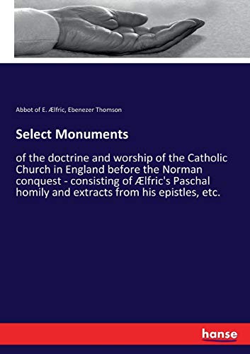 Select Monuments: of the doctrine and worship of the Catholic Church in England before the Norman conquest - consisting of Ælfric's Paschal homily and extracts from his epistles, etc.