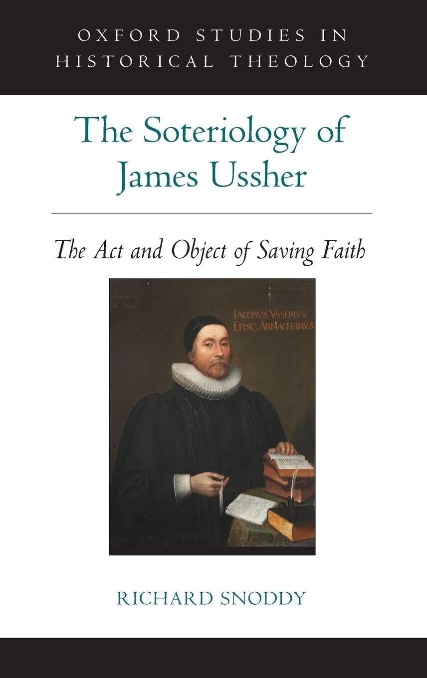Soteriology of James Ussher: The Act and Object of Saving Faith (Oxford Studies in Historical Theology)