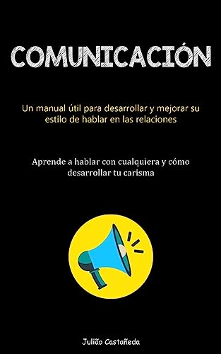 Comunicación: Un manual útil para desarrollar y mejorar su estilo de hablar en las relaciones (Aprende a hablar con cualquiera y cómo desarrollar tu carisma)