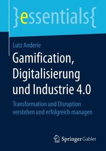Gamification, Digitalisierung und Industrie 4.0: Transformation und Disruption verstehen und erfolgreich managen (essentials)