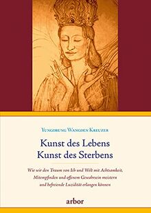 Kunst des Lebens, Kunst des Sterbens: Wie wir den Traum von Ich und Welt mit Achtsamkeit, Mitempfinden und offenem Gewahrsein meistern und befreiende Luzidität erlangen können