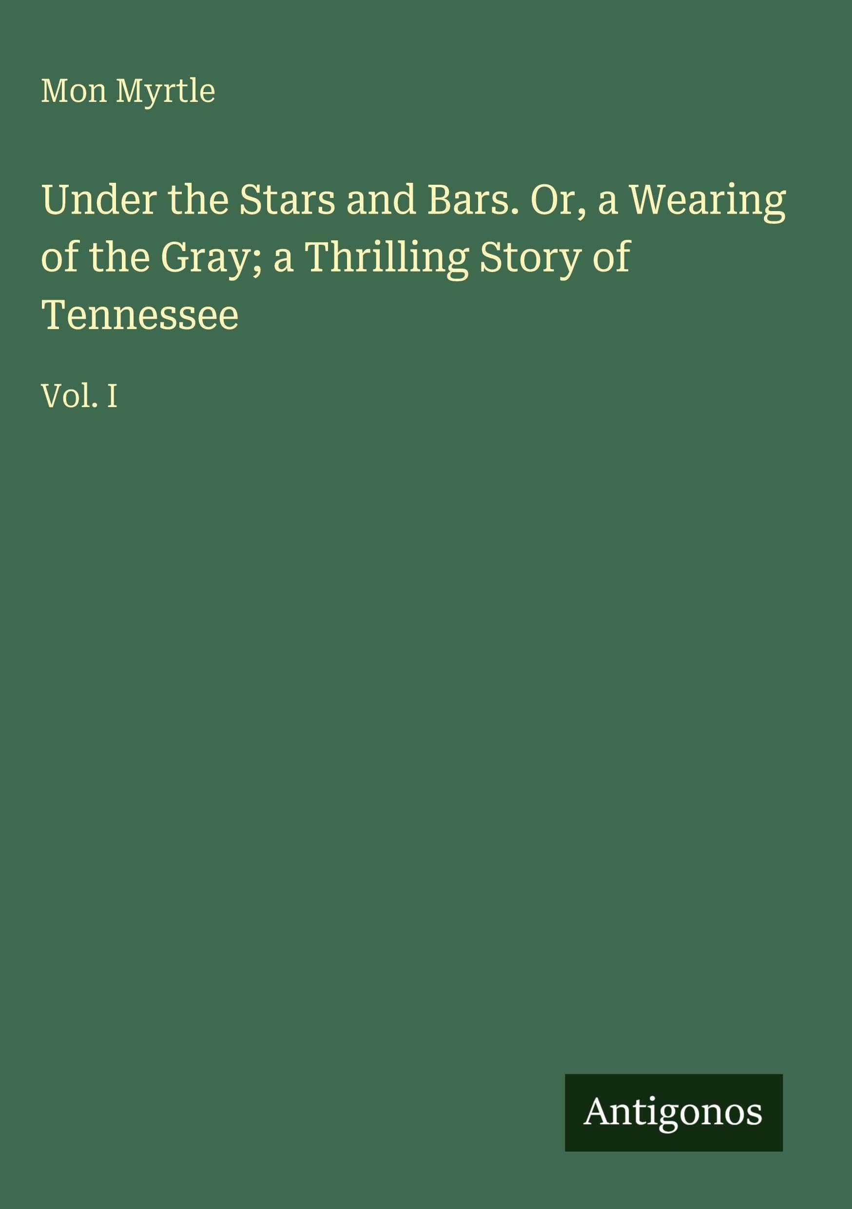 Under the Stars and Bars. Or, a Wearing of the Gray; a Thrilling Story of Tennessee: Vol. I