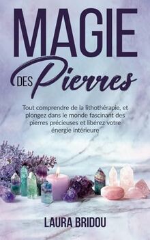 Magie des Pierres: Tout comprendre de la lithothérapie, et plongez dans le monde fascinant des pierres précieuses et libérez votre énergie intérieure.