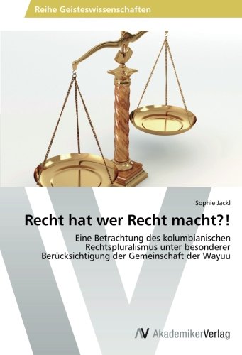 Recht hat wer Recht macht?!: Eine Betrachtung des kolumbianischen Rechtspluralismus unter besonderer Berücksichtigung der Gemeinschaft der Wayuu