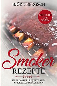 Smoker Rezepte: Über 50 Grillrezepte zum Smoken und Räuchern - inkl. Rubs und Soßen - Von Ananas und Burger bis zur Zedernplanke