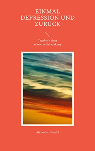 Einmal Depression und zurück: Tagebuch einer schweren Erkrankung