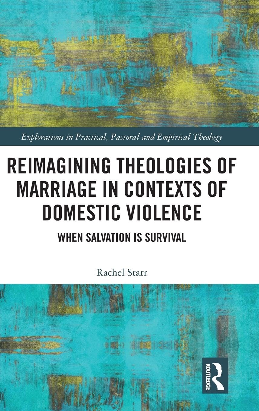 Reimagining Theologies of Marriage in Contexts of Domestic Violence: When Salvation is Survival (Explorations in Practical, Pastoral and Empirical Theology)