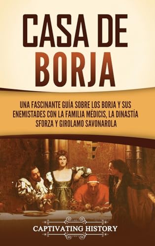 Casa de Borja: Una fascinante guía sobre los Borja y sus enemistades con la familia Médicis, la dinastía Sforza y Girolamo Savonarola