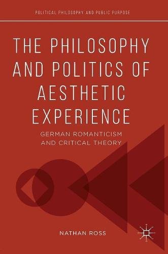 The Philosophy and Politics of Aesthetic Experience: German Romanticism and Critical Theory (Political Philosophy and Public Purpose)
