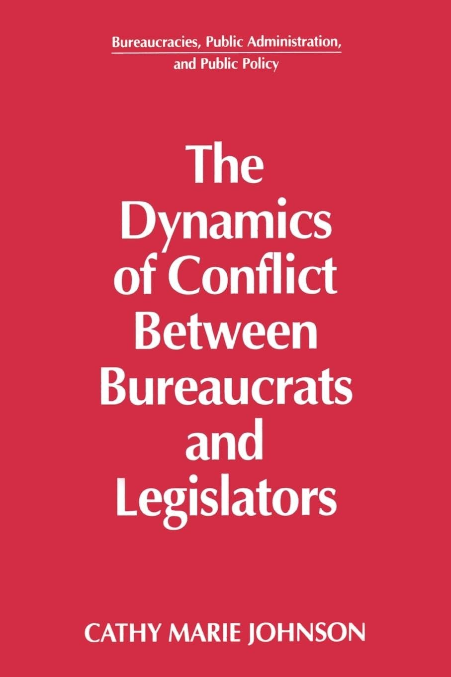 The Dynamics of Conflict Between Bureaucrats and Legislators (Bureaucracies, Public Administration, and Public Policy)