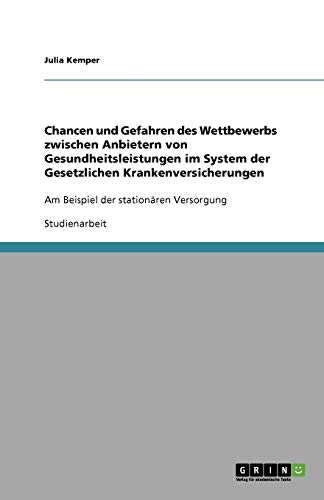 Chancen und Gefahren des Wettbewerbs zwischen Anbietern von Gesundheitsleistungen im System der Gesetzlichen Krankenversicherungen: Am Beispiel der stationären Versorgung