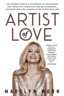 Artist of Love: The Modern Woman's Guidebook To Unleashing Her Creativity, Deepening Her Relationships, And Becoming The Leading Actor in Her Own Life