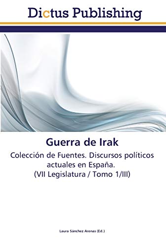 Guerra de Irak: Colección de Fuentes. Discursos políticos actuales en España. (VII Legislatura / Tomo 1/III)