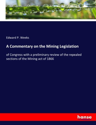 A Commentary on the Mining Legislation: of Congress with a preliminary review of the repealed sections of the Mining act of 1866