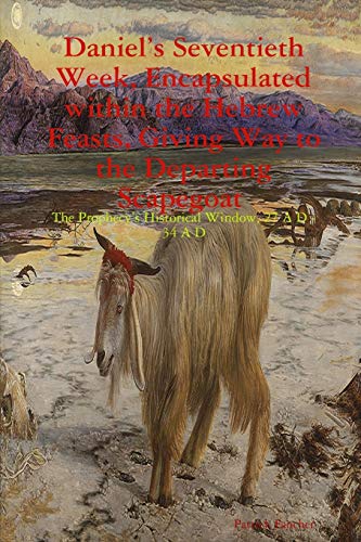 Daniel's Seventieth Week, Encapsulated within the Hebrew Feasts, Giving Way to the Departing Scapegoat The Prophecy's Historical Window, 27 A D - 34 A D