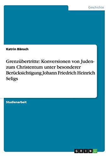 Grenzübertritte: Konversionen von Juden- zum Christentum unter besonderer Berücksichtigung Johann Friedrich Heinrich Seligs